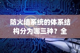 防火墙系统的体系结构分为哪三种？全面解析网络安全的三大架构