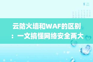 云防火墙和WAF的区别：一文搞懂网络安全两大核心防护机制