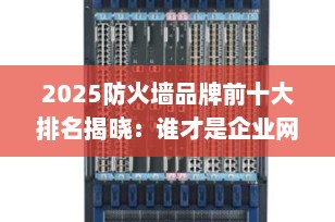 2025防火墙品牌前十大排名揭晓：谁才是企业网络安全的真正守护者？