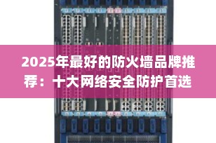 2025年最好的防火墙品牌推荐：十大网络安全防护首选，守护企业数字边界