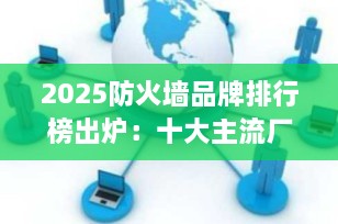 2025防火墙品牌排行榜出炉：十大主流厂商深度解析，助力企业精准选型