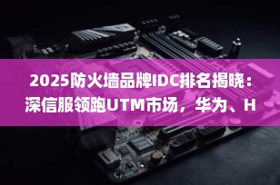 2025防火墙品牌IDC排名揭晓：深信服领跑UTM市场，华为、H3C强势紧随