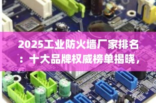 2025工业防火墙厂家排名：十大品牌权威榜单揭晓，助力企业筑牢工控安全防线