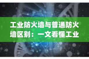 工业防火墙与普通防火墙区别：一文看懂工业网络安全的核心防线