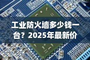 工业防火墙多少钱一台？2025年最新价格行情与选购指南