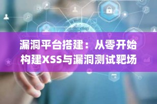 漏洞平台搭建：从零开始构建XSS与漏洞测试靶场（2025最新实战指南）