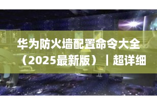 华为防火墙配置命令大全（2025最新版）｜超详细图文指南
