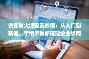 锐捷防火墙配置教程：从入门到精通，手把手教你搭建企业级网络安全屏障