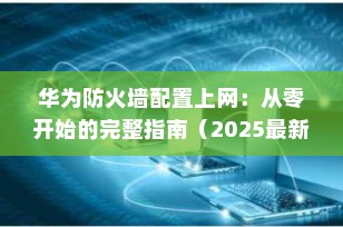 华为防火墙配置上网：从零开始的完整指南（2025最新版）