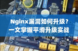 Nginx漏洞如何升级？一文掌握平滑升级实战指南（附CVE修复方案）