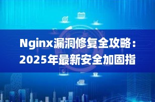 Nginx漏洞修复全攻略：2025年最新安全加固指南（附实战步骤）