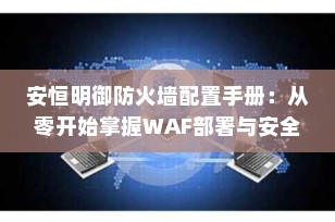 安恒明御防火墙配置手册：从零开始掌握WAF部署与安全策略（图文详解）
