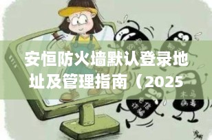 安恒防火墙默认登录地址及管理指南（2025最新版）