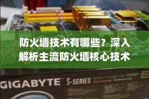 防火墙技术有哪些？深入解析主流防火墙核心技术与应用场景