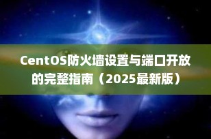 CentOS防火墙设置与端口开放的完整指南（2025最新版）