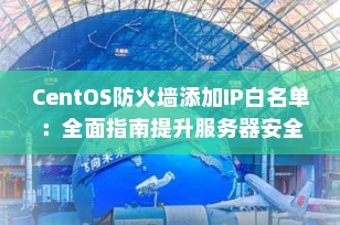 CentOS防火墙添加IP白名单：全面指南提升服务器安全（2025年最新版）