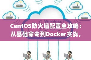 CentOS防火墙配置全攻略：从基础命令到Docker实战，一文掌握网络安全核心技能