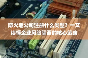 防火墙公司注册什么类型？一文读懂企业风险隔离的核心策略