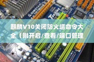 麒麟V10关闭防火墙命令大全（附开启/查看/端口管理）｜超详细实操指南