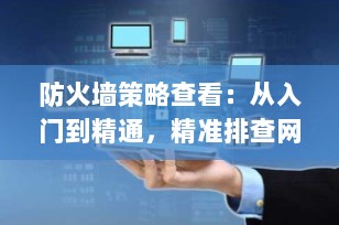 防火墙策略查看：从入门到精通，精准排查网络问题的必备技能（2025最新指南）