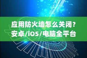 应用防火墙怎么关闭？安卓/iOS/电脑全平台操作指南（2025最新版）