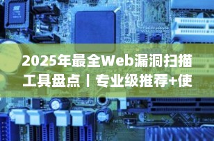 2025年最全Web漏洞扫描工具盘点｜专业级推荐+使用指南，网络安全必备！