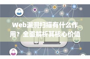 Web漏洞扫描有什么作用？全面解析其核心价值与工作原理