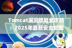 Tomcat漏洞修复全攻略：2025年最新安全加固指南（附详细步骤）