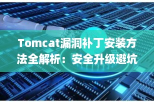 Tomcat漏洞补丁安装方法全解析：安全升级避坑指南（2025年最新版）
