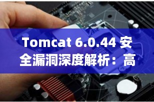 Tomcat 6.0.44 安全漏洞深度解析：高危风险不容忽视，附修复方案（2025年更新）