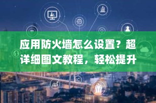 应用防火墙怎么设置？超详细图文教程，轻松提升设备安全防护（2025最新版）