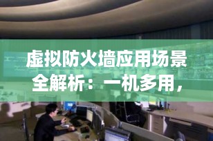 虚拟防火墙应用场景全解析：一机多用，安全隔离的高效之选