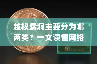 越权漏洞主要分为哪两类？一文读懂网络安全中的核心风险