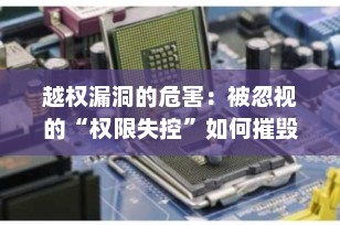 越权漏洞的危害：被忽视的“权限失控”如何摧毁系统安全？