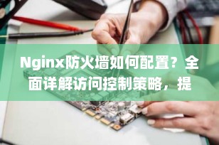 Nginx防火墙如何配置？全面详解访问控制策略，提升服务器安全（2025最新指南）
