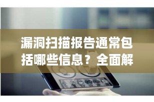 漏洞扫描报告通常包括哪些信息？全面解析5大核心模块+企业避坑指南