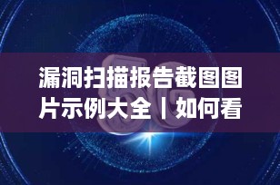 漏洞扫描报告截图图片示例大全｜如何看懂扫描结果并高效修复？（附模板）
