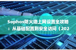 Sophos防火墙上网设置全攻略：从基础配置到安全访问（2025最新版）