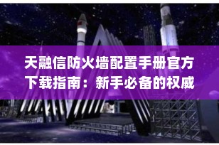 天融信防火墙配置手册官方下载指南：新手必备的权威资源获取与配置入门