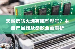 天融信防火墙有哪些型号？主流产品线及参数全面解析