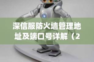 深信服防火墙管理地址及端口号详解（2025最新版）