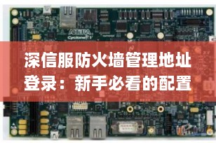 深信服防火墙管理地址登录：新手必看的配置入门指南（2025最新版）