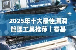 2025年十大最佳漏洞管理工具推荐｜零基础入门到精通，网络安全必备清单