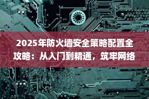 2025年防火墙安全策略配置全攻略：从入门到精通，筑牢网络安全防线