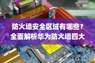 防火墙安全区域有哪些？全面解析华为防火墙四大默认区域与配置策略