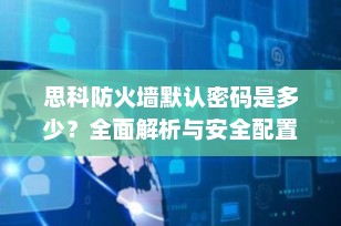 思科防火墙默认密码是多少？全面解析与安全配置指南（2025最新）