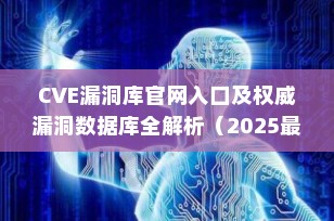 CVE漏洞库官网入口及权威漏洞数据库全解析（2025最新指南）