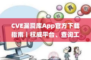CVE漏洞库App官方下载指南｜权威平台、查询工具与安全防护全解析（2025最新）