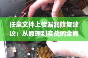 任意文件上传漏洞修复建议：从原理到实战的全面防护指南