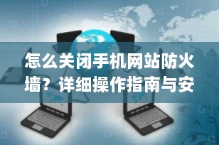 怎么关闭手机网站防火墙？详细操作指南与安全提醒（2025最新版）